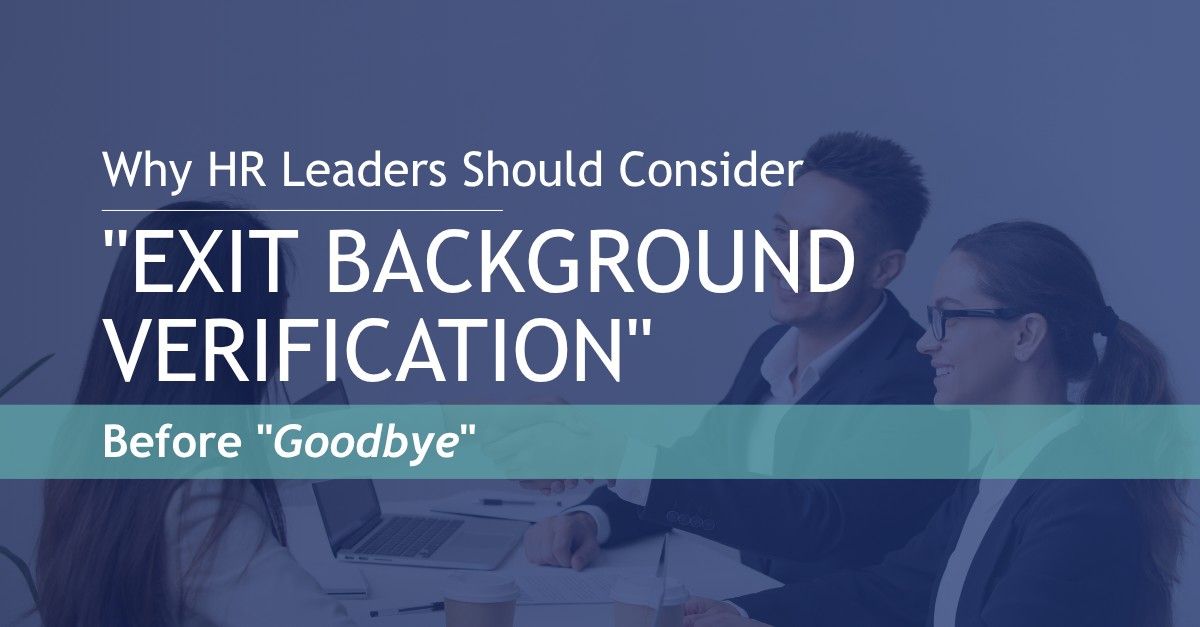Why HR Leaders Should Consider A Thorough “Exit Background Verification” Before “Goodbye”